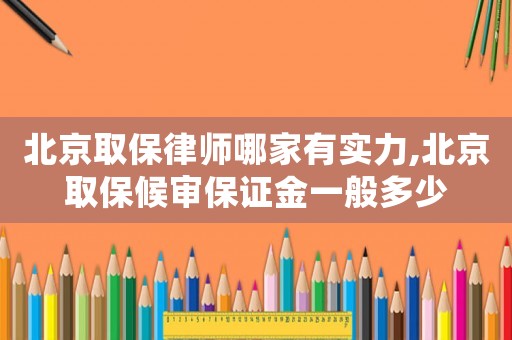 北京取保律師哪家有實力,北京取保候審保證金一般多少