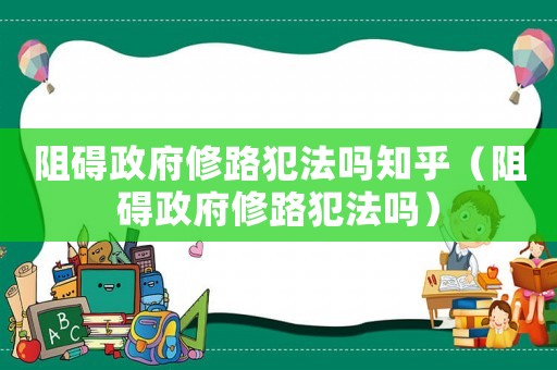 阻礙政府修路犯法嗎知乎（阻礙政府修路犯法嗎）