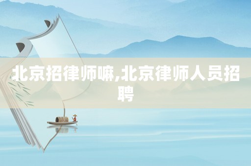 北京招律師嘛,北京律師人員招聘