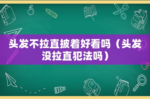 頭發不拉直披著好看嗎（頭發沒拉直犯法嗎）