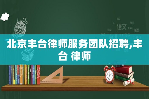 北京豐臺(tái)律師服務(wù)團(tuán)隊(duì)招聘,豐臺(tái) 律師