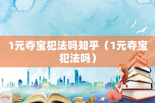 1元奪寶犯法嗎知乎（1元奪寶犯法嗎）