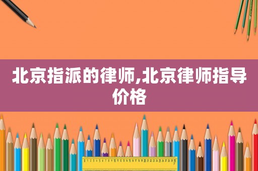 北京指派的律師,北京律師指導(dǎo)價(jià)格