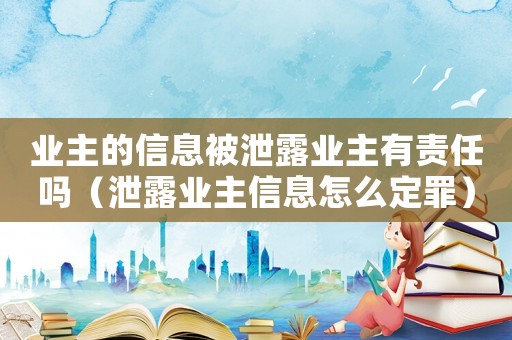 業主的信息被泄露業主有責任嗎（泄露業主信息怎么定罪）
