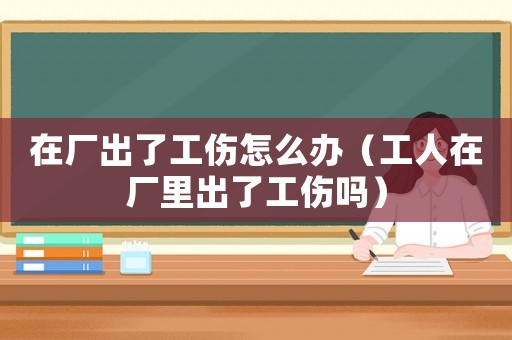 在廠出了工傷怎么辦（工人在廠里出了工傷嗎）