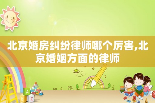 北京婚房糾紛律師哪個厲害,北京婚姻方面的律師