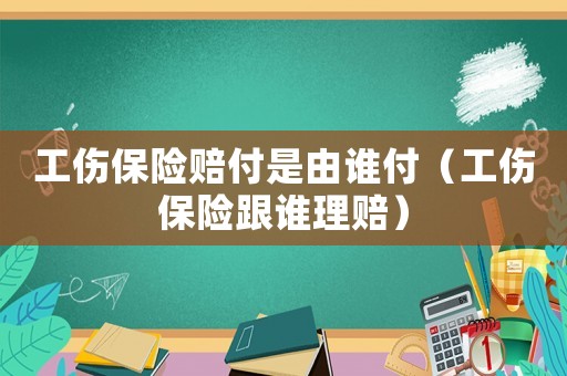 工傷保險賠付是由誰付（工傷保險跟誰理賠）