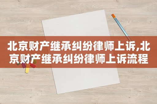 北京財產繼承糾紛律師上訴,北京財產繼承糾紛律師上訴流程