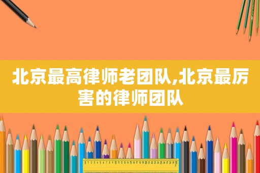 北京最高律師老團隊,北京最厲害的律師團隊