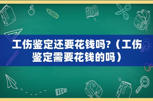 工傷鑒定還要花錢嗎?（工傷鑒定需要花錢的嗎）