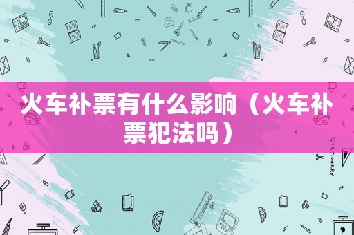 火車補票有什么影響（火車補票犯法嗎）
