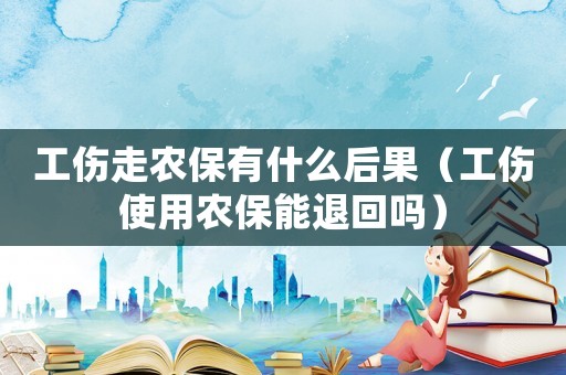 工傷走農保有什么后果（工傷使用農保能退回嗎）