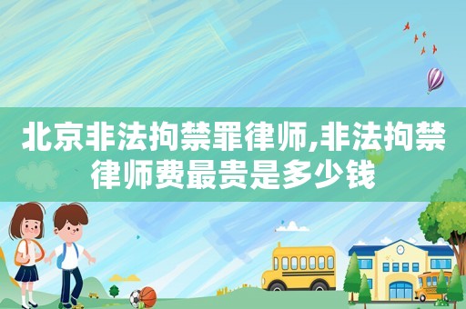 北京非法拘禁罪律師,非法拘禁律師費最貴是多少錢