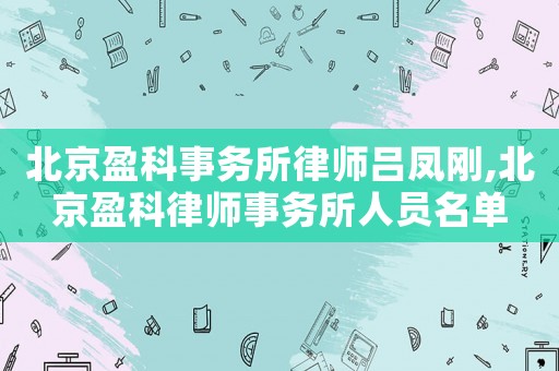 北京盈科事務所律師呂鳳剛,北京盈科律師事務所人員名單