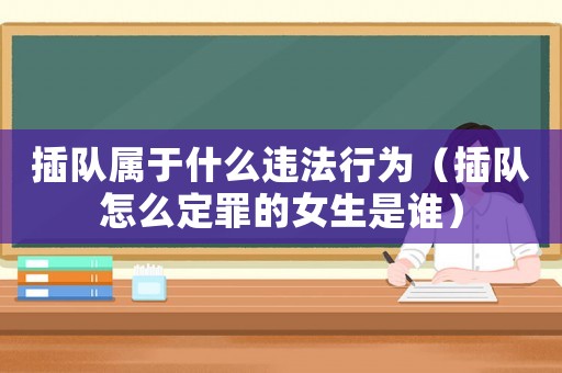 插隊屬于什么違法行為（插隊怎么定罪的女生是誰）