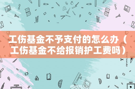 工傷基金不予支付的怎么辦（工傷基金不給報銷護工費嗎）