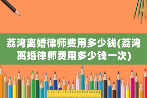 荔灣離婚律師費(fèi)用多少錢(qián)(荔灣離婚律師費(fèi)用多少錢(qián)一次)