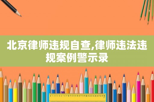 北京律師違規(guī)自查,律師違法違規(guī)案例警示錄