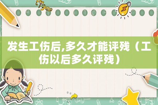 發(fā)生工傷后,多久才能評殘（工傷以后多久評殘）