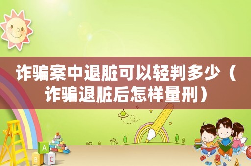詐騙案中退臟可以輕判多少（詐騙退臟后怎樣量刑）