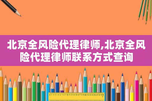 北京全風(fēng)險(xiǎn)代理律師,北京全風(fēng)險(xiǎn)代理律師聯(lián)系方式查詢