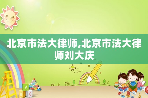 北京市法大律師,北京市法大律師劉大慶
