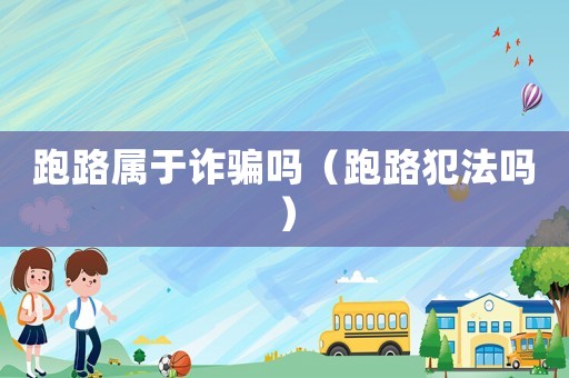 跑路屬于詐騙嗎（跑路犯法嗎）