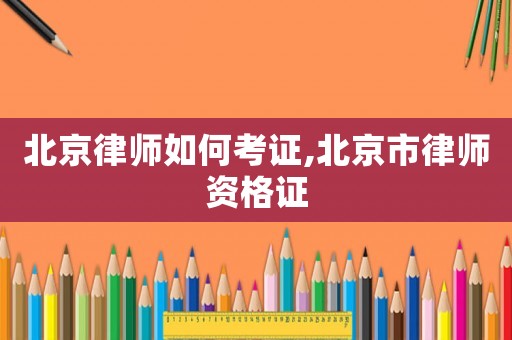 北京律師如何考證,北京市律師資格證