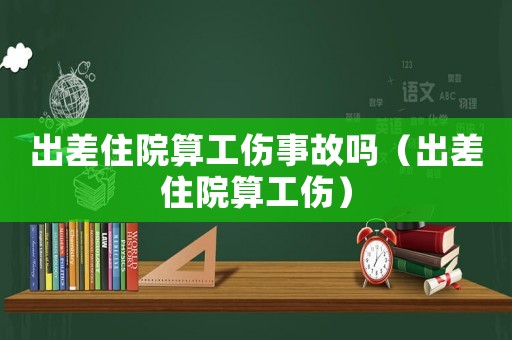 出差住院算工傷事故嗎（出差住院算工傷）