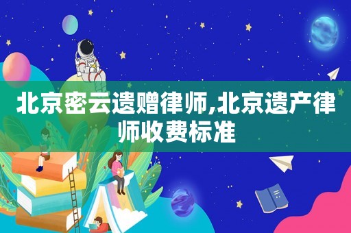 北京密云遺贈(zèng)律師,北京遺產(chǎn)律師收費(fèi)標(biāo)準(zhǔn)
