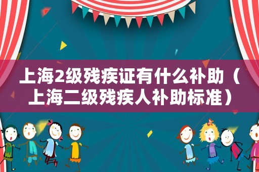 上海2級殘疾證有什么補(bǔ)助（上海二級殘疾人補(bǔ)助標(biāo)準(zhǔn)）