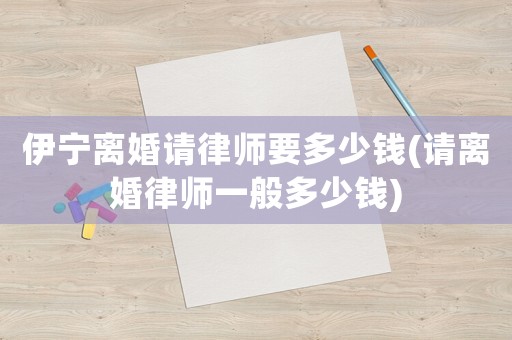 伊寧離婚請律師要多少錢(請離婚律師一般多少錢)