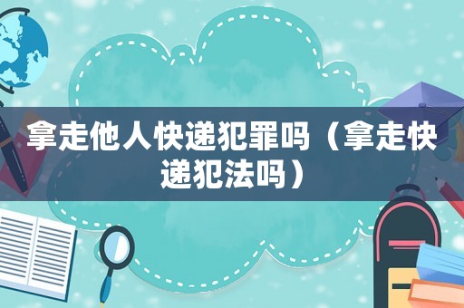 拿走他人快遞犯罪嗎（拿走快遞犯法嗎）