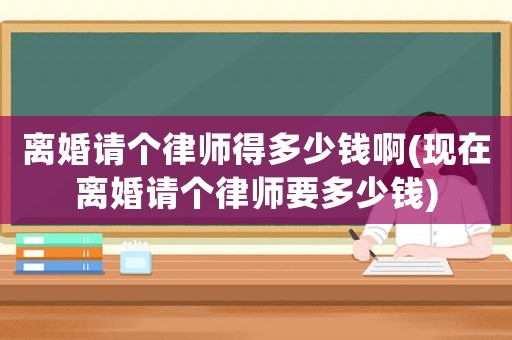 離婚請個律師得多少錢啊(現在離婚請個律師要多少錢)