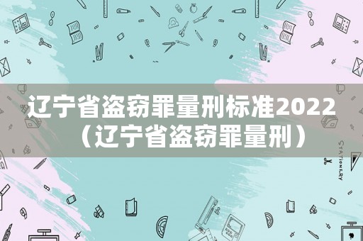 遼寧省盜竊罪量刑標準2022（遼寧省盜竊罪量刑）