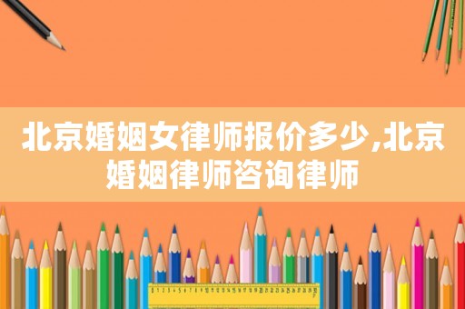 北京婚姻女律師報價多少,北京婚姻律師咨詢律師