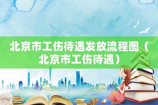 北京市工傷待遇發放流程圖（北京市工傷待遇）