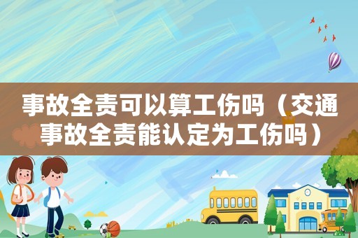 事故全責(zé)可以算工傷嗎（交通事故全責(zé)能認(rèn)定為工傷嗎）
