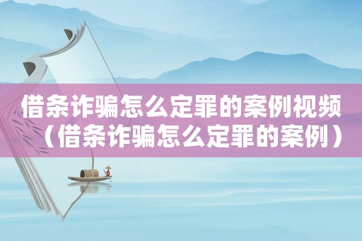 借條詐騙怎么定罪的案例視頻（借條詐騙怎么定罪的案例）