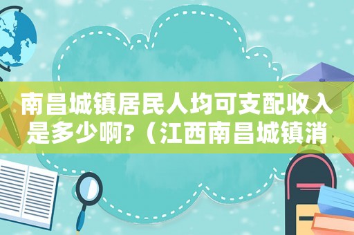 南昌城鎮(zhèn)居民人均可支配收入是多少啊?（江西南昌城鎮(zhèn)消費標準）