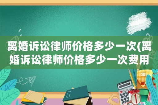 離婚訴訟律師價格多少一次(離婚訴訟律師價格多少一次費用)