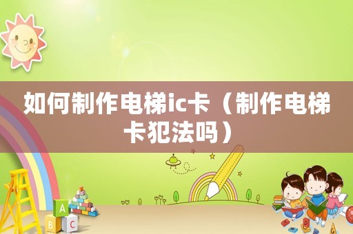 如何制作電梯ic卡（制作電梯卡犯法嗎）