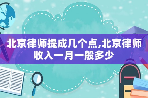 北京律師提成幾個點,北京律師收入一月一般多少