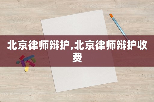 北京律師辯護,北京律師辯護收費