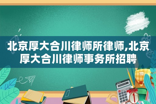 北京厚大合川律師所律師,北京厚大合川律師事務所招聘