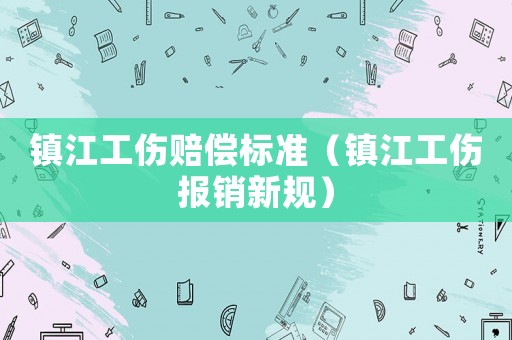 鎮江工傷賠償標準（鎮江工傷報銷新規）
