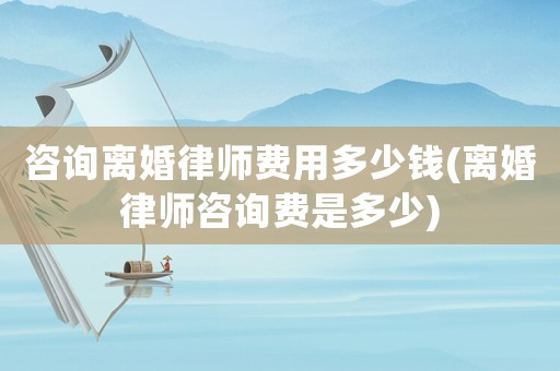 咨詢離婚律師費用多少錢(離婚律師咨詢費是多少)