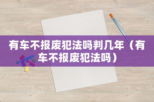 有車不報廢犯法嗎判幾年（有車不報廢犯法嗎）