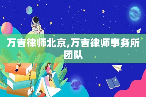 萬(wàn)吉律師北京,萬(wàn)吉律師事務(wù)所團(tuán)隊(duì)