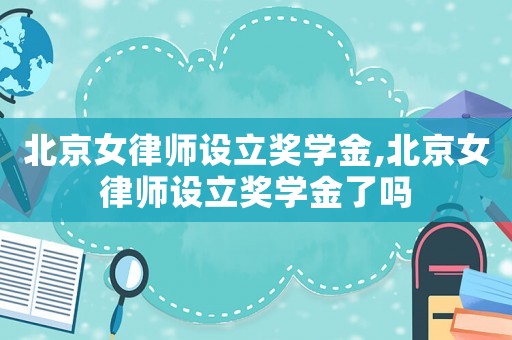 北京女律師設立獎學金,北京女律師設立獎學金了嗎
